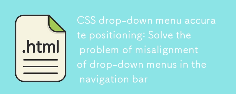 CSS drop-down menu precise positioning: Solve the problem of misalignment of drop-down menus in the navigation bar