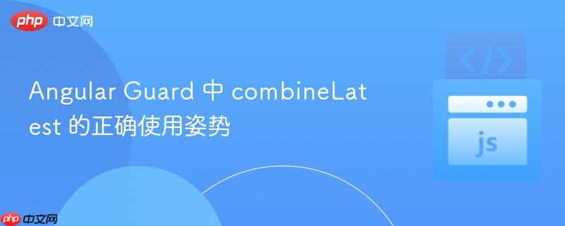 Angular Guard 中 combineLatest 的正确使用姿势