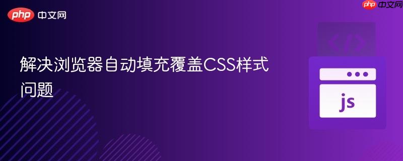 解决浏览器自动填充覆盖CSS样式问题