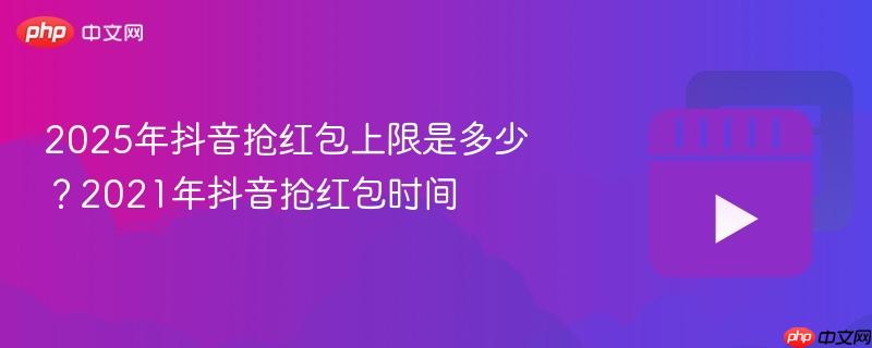 2025年抖音抢红包上限是多少？2021年抖音抢红包时间