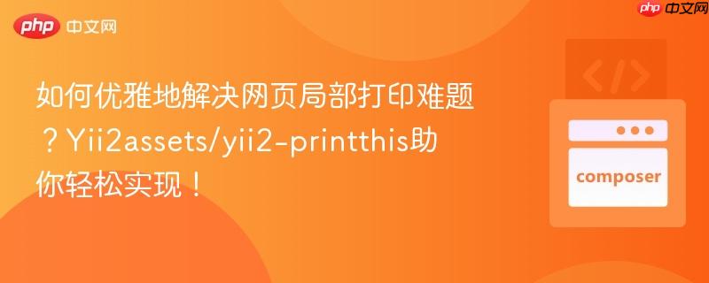 如何优雅地解决网页局部打印难题？Yii2assets/yii2-printthis助你轻松实现！