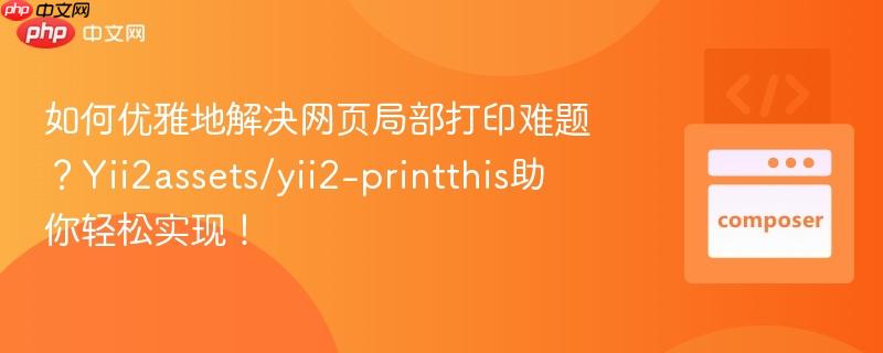 如何优雅地解决网页局部打印难题？yii2assets/yii2-printthis助你轻松实现！