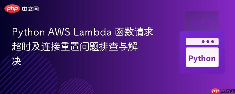 Python AWS Lambda 函数请求超时及连接重置问题排查与解决