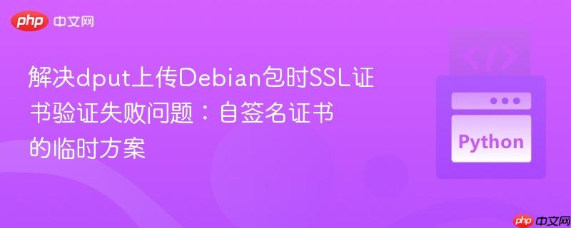 解决dput上传Debian包时SSL证书验证失败问题：自签名证书的临时方案