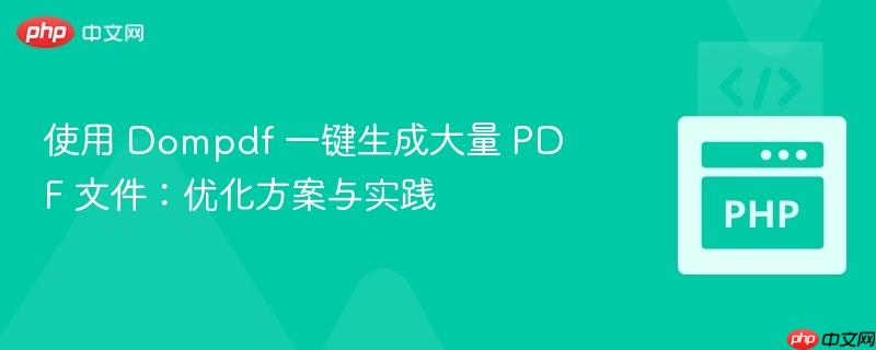 使用 Dompdf 一键生成大量 PDF 文件:优化方案与实践