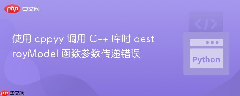 使用 cppyy 调用 C++ 库时 destroyModel 函数参数传递错误