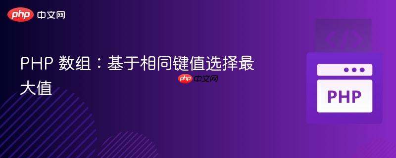 php 数组:基于相同键值选择最大值