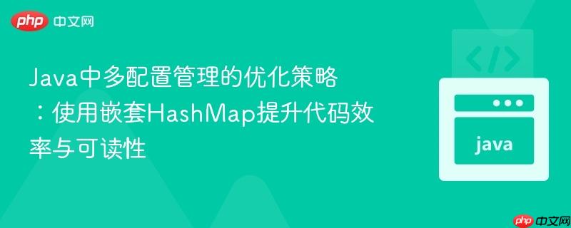Java中多配置管理的优化策略：使用嵌套HashMap提升代码效率与可读性
