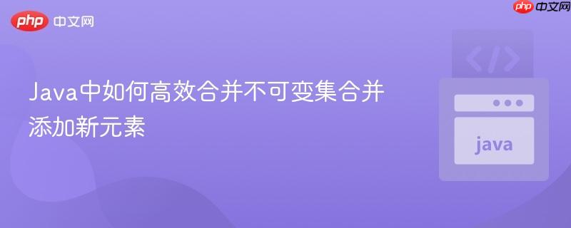 Java中如何高效合并不可变集合并添加新元素