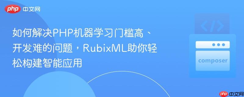 如何解决PHP机器学习门槛高、开发难的问题，RubixML助你轻松构建智能应用