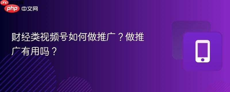 财经类视频号如何做推广？做推广有用吗？