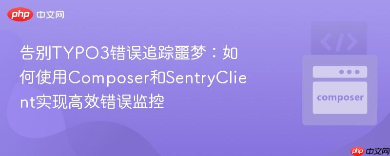 告别TYPO3错误追踪噩梦:如何使用Composer和SentryClient实现高效错误监控
