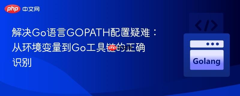 解决Go语言GOPATH配置疑难:从环境变量到Go工具链的正确识别