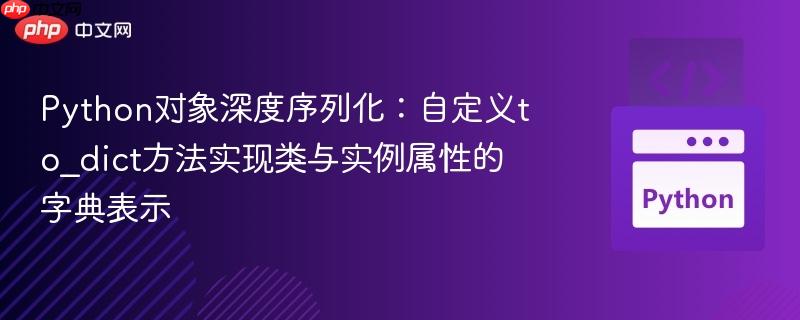 Python对象深度序列化：自定义to_dict方法实现类与实例属性的字典表示

