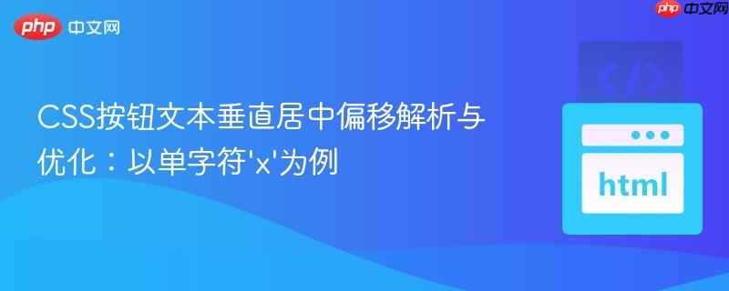 CSS按钮文本垂直居中偏移解析与优化：以单字符'x'为例
