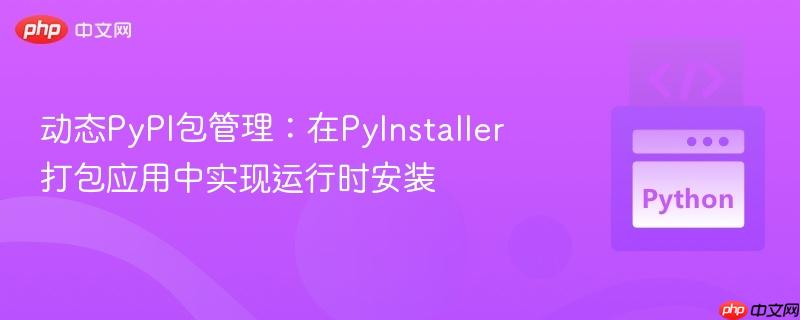 动态PyPI包管理：在PyInstaller打包应用中实现运行时安装