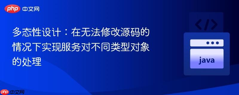多态性设计:在无法修改源码的情况下实现服务对不同类型对象的处理