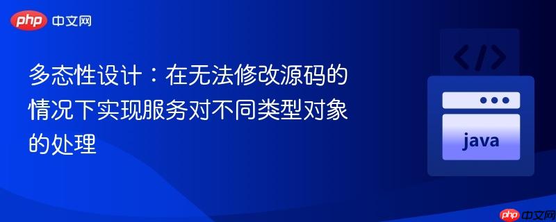 多态性设计:在无法修改源码的情况下实现服务对不同类型对象的处理