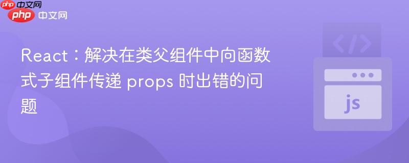 react：解决在类父组件中向函数式子组件传递 props 时出错的问题
