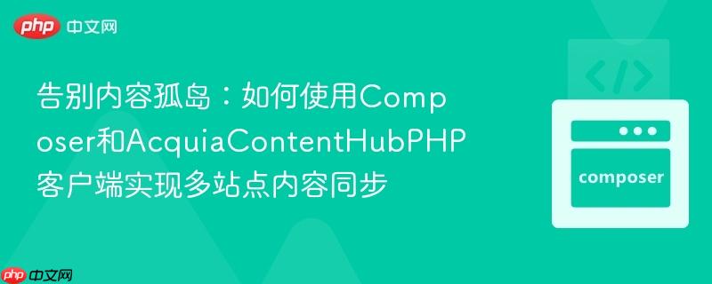 告别内容孤岛:如何使用composer和acquiacontenthubphp客户端实现多站点内容同步