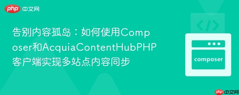 告别内容孤岛：如何使用Composer和AcquiaContentHubPHP客户端实现多站点内容同步