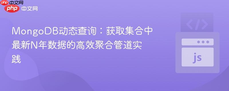 MongoDB动态查询:获取集合中最新N年数据的高效聚合管道实践