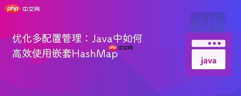 优化多配置管理：Java中如何高效使用嵌套HashMap