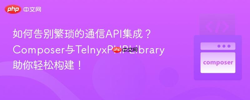 如何告别繁琐的通信API集成？Composer与TelnyxPHPLibrary助你轻松构建！