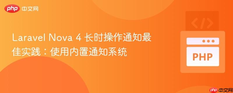 laravel nova 4 长时操作通知最佳实践:使用内置通知系统