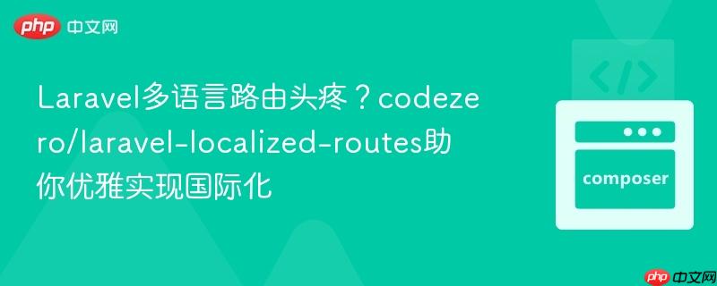 Laravel多语言路由头疼?codezero/laravel-localized-routes助你优雅实现国际化