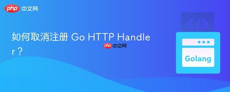 如何取消注册 Go HTTP Handler？