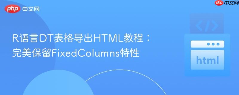 R语言DT表格导出HTML教程:完美保留FixedColumns特性