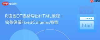 R语言DT表格导出HTML教程：完美保留FixedColumns特性