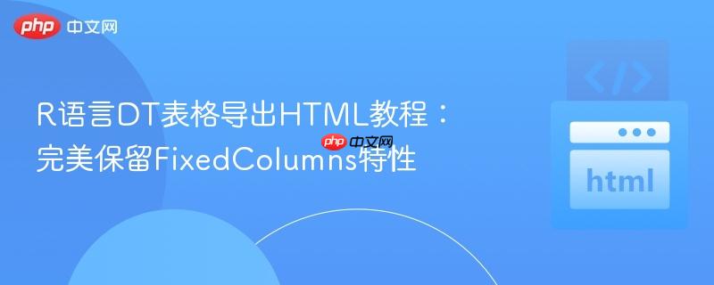 R语言DT表格导出HTML教程:完美保留FixedColumns特性