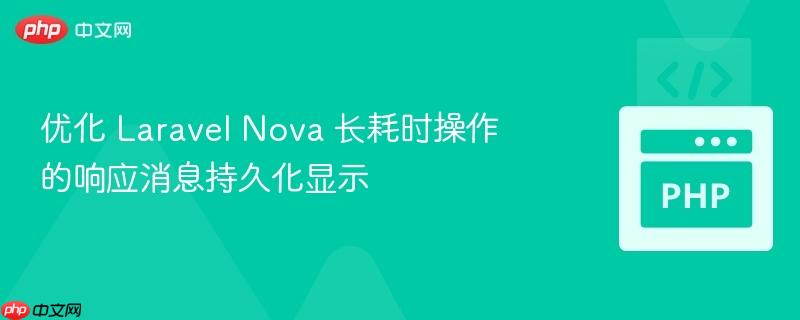 优化 Laravel Nova 长耗时操作的响应消息持久化显示
