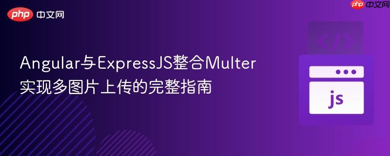 Angular与ExpressJS整合Multer实现多图片上传的完整指南