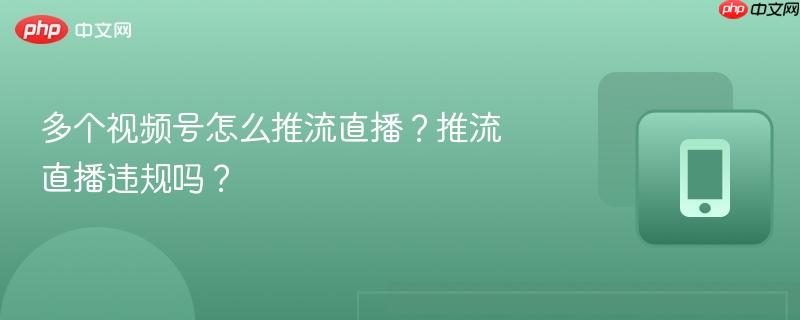 多个视频号怎么推流直播？推流直播违规吗？