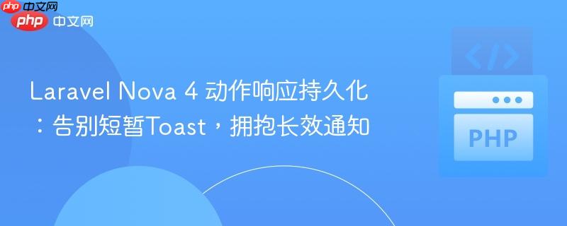 Laravel Nova 4 动作响应持久化:告别短暂Toast,拥抱长效通知