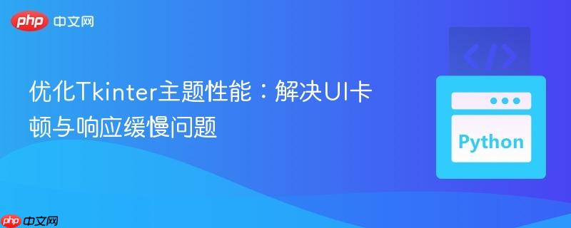 优化Tkinter主题性能：解决UI卡顿与响应缓慢问题
