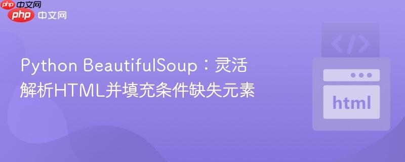 Python BeautifulSoup:灵活解析HTML并填充条件缺失元素