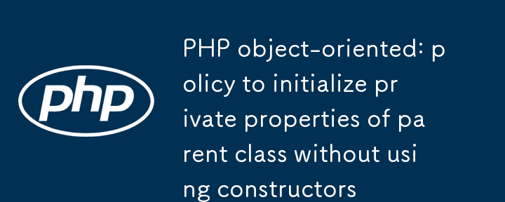 PHP-objektorientiert: Richtlinie zur Initialisierung privater Eigenschaften der übergeordneten Klasse ohne Verwendung von Konstruktoren