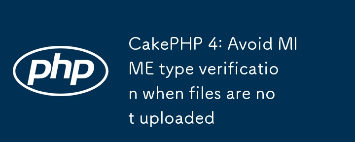 CakePHP 4: Avoid MIME type verification when files are not uploaded