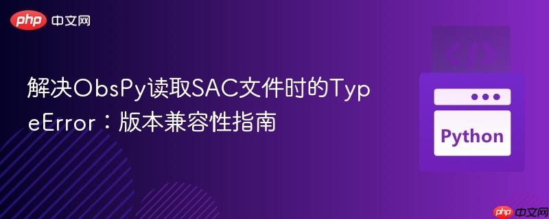 解决ObsPy读取SAC文件时的TypeError：版本兼容性指南
