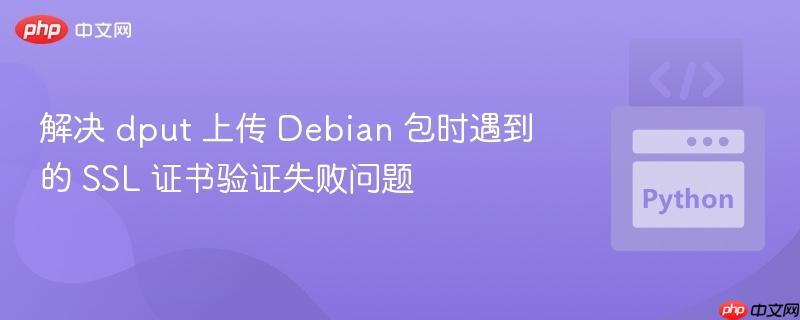 解决 dput 上传 Debian 包时遇到的 SSL 证书验证失败问题
