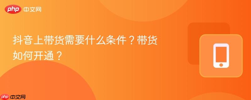 抖音上带货需要什么条件？带货如何开通？