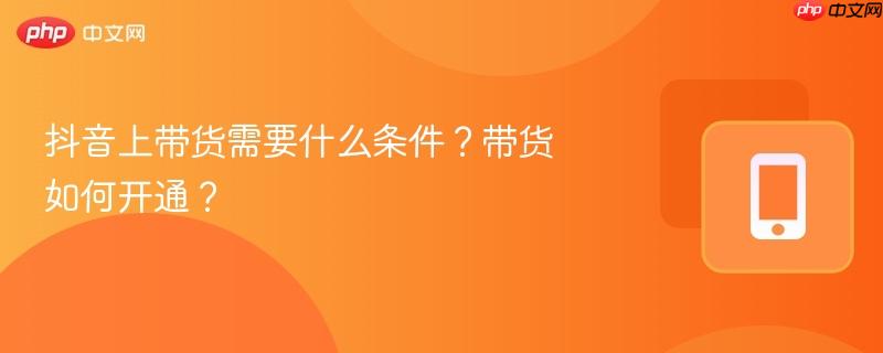 抖音上带货需要什么条件?带货如何开通?