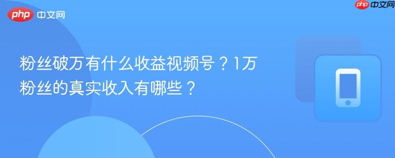 粉丝破万有什么收益视频号？1万粉丝的真实收入有哪些？