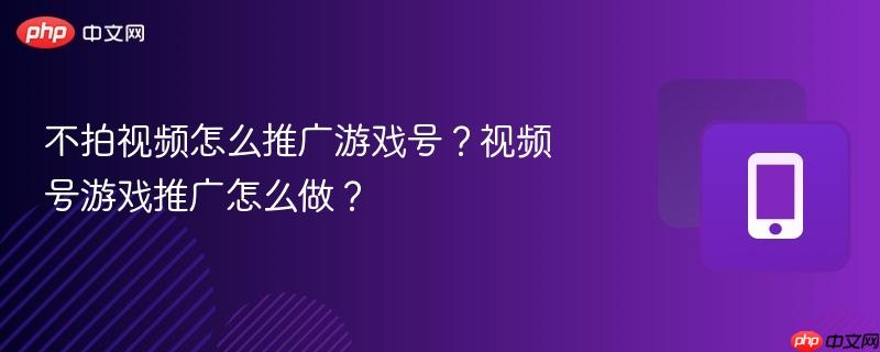 不拍视频怎么推广游戏号？视频号游戏推广怎么做？