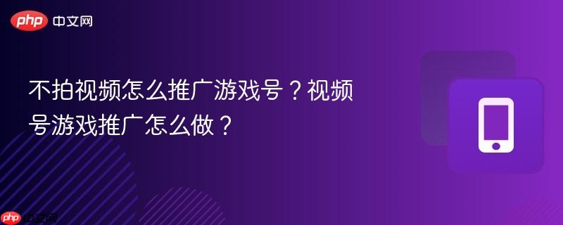 不拍视频怎么推广游戏号?视频号游戏推广怎么做?