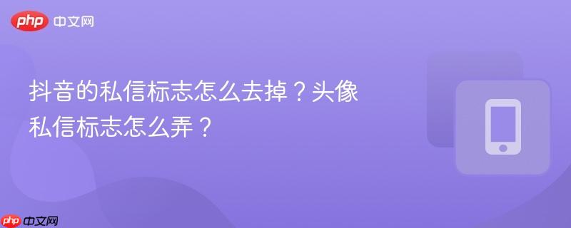 抖音的私信标志怎么去掉？头像私信标志怎么弄？